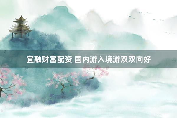 宜融财富配资 国内游入境游双双向好