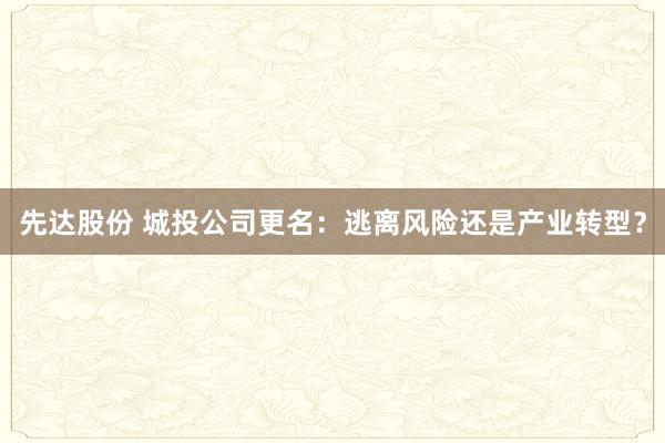 先达股份 城投公司更名：逃离风险还是产业转型？