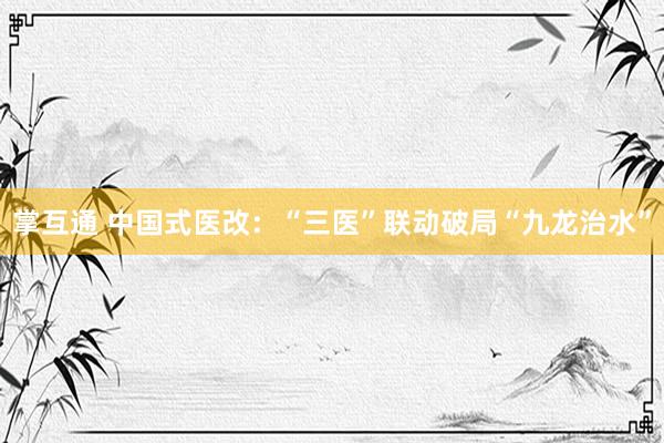 掌互通 中国式医改：“三医”联动破局“九龙治水”