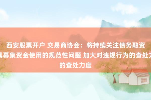 西安股票开户 交易商协会：将持续关注债务融资工具募集资金使用的规范性问题 加大对违规行为的查处力度
