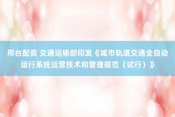 邢台配资 交通运输部印发《城市轨道交通全自动运行系统运营技术和管理规范（试行）》
