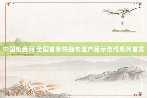 中国纸金网 全国首条快捷物流产品示范线班列首发