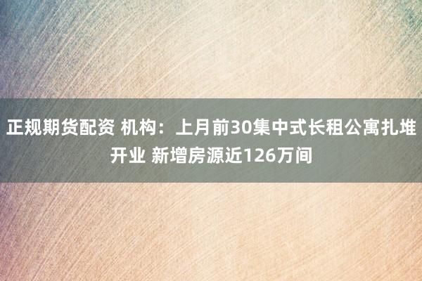 正规期货配资 机构：上月前30集中式长租公寓扎堆开业 新增房源近126万间