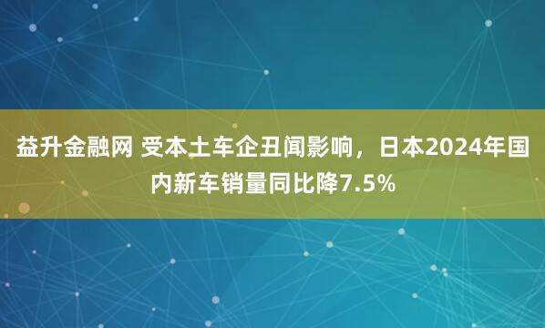益升金融网 受本土车企丑闻影响，日本2024年国内新车销量同比降7.5%