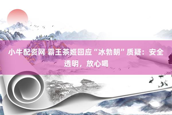 小牛配资网 霸王茶姬回应“冰勃朗”质疑：安全透明，放心喝