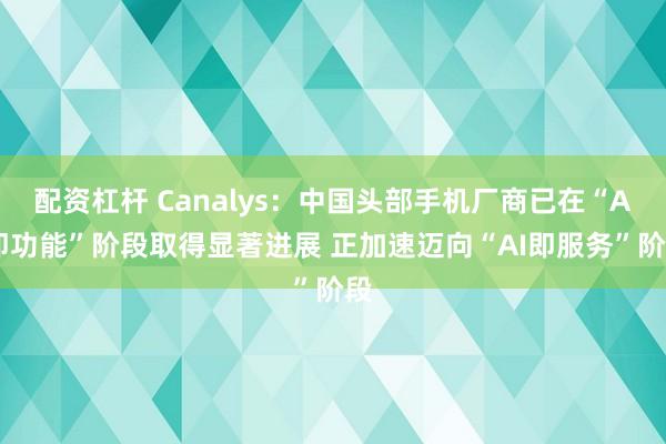 配资杠杆 Canalys：中国头部手机厂商已在“AI即功能”阶段取得显著进展 正加速迈向“AI即服务”阶段