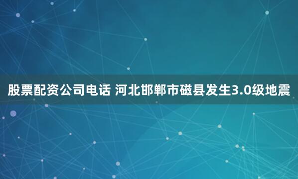 股票配资公司电话 河北邯郸市磁县发生3.0级地震
