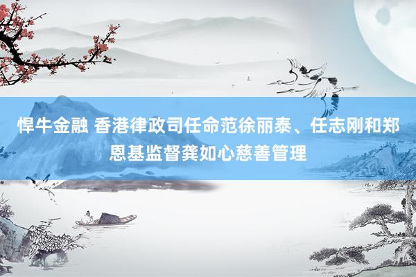 悍牛金融 香港律政司任命范徐丽泰、任志刚和郑恩基监督龚如心慈善管理
