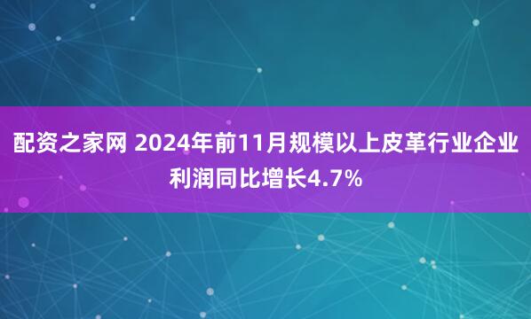 配资之家网 2024年前11月规模以上皮革行业企业利润同比增长4.7%