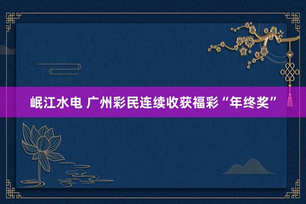 岷江水电 广州彩民连续收获福彩“年终奖”