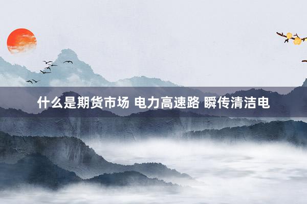 什么是期货市场 电力高速路 瞬传清洁电