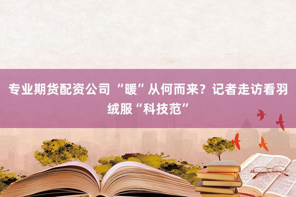 专业期货配资公司 “暖”从何而来？记者走访看羽绒服“科技范”