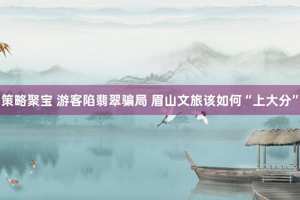 策略聚宝 游客陷翡翠骗局 眉山文旅该如何“上大分”
