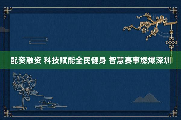 配资融资 科技赋能全民健身 智慧赛事燃爆深圳