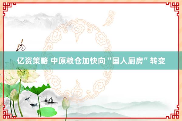 亿资策略 中原粮仓加快向“国人厨房”转变