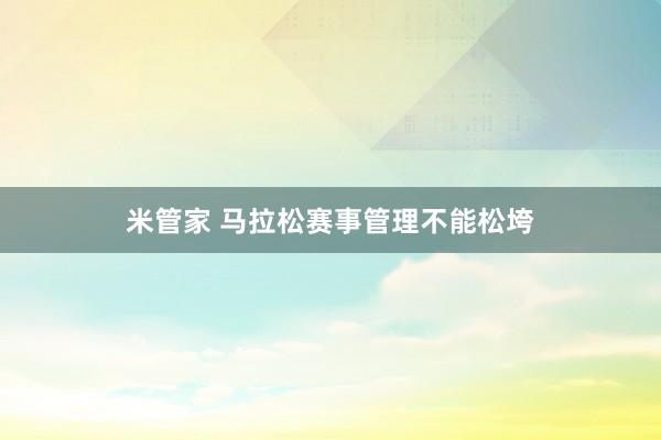 米管家 马拉松赛事管理不能松垮