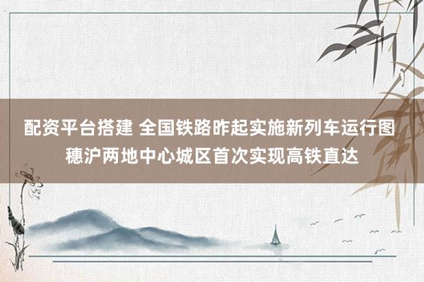 配资平台搭建 全国铁路昨起实施新列车运行图 穗沪两地中心城区首次实现高铁直达