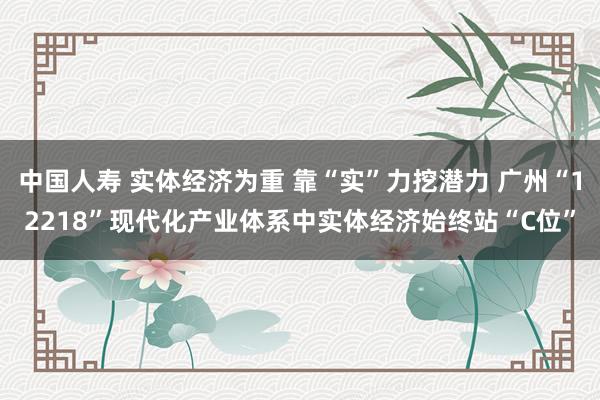 中国人寿 实体经济为重 靠“实”力挖潜力 广州“12218”现代化产业体系中实体经济始终站“C位”