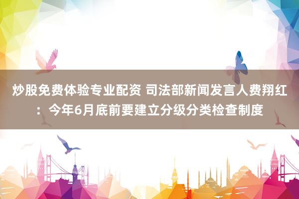 炒股免费体验专业配资 司法部新闻发言人费翔红：今年6月底前要建立分级分类检查制度