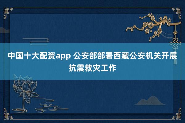 中国十大配资app 公安部部署西藏公安机关开展抗震救灾工作