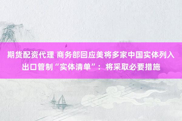 期货配资代理 商务部回应美将多家中国实体列入出口管制“实体清单”：将采取必要措施