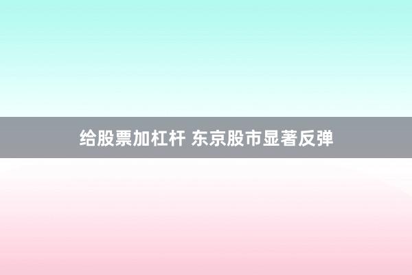 给股票加杠杆 东京股市显著反弹