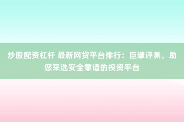 炒股配资杠杆 最新网贷平台排行：巨擘评测，助您采选安全靠谱的投资平台