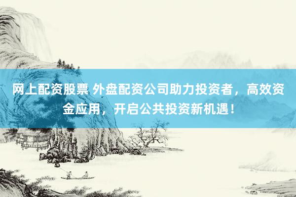 网上配资股票 外盘配资公司助力投资者，高效资金应用，开启公共投资新机遇！