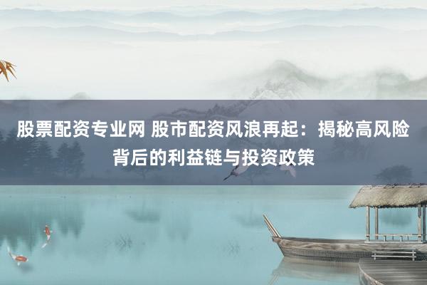 股票配资专业网 股市配资风浪再起：揭秘高风险背后的利益链与投资政策
