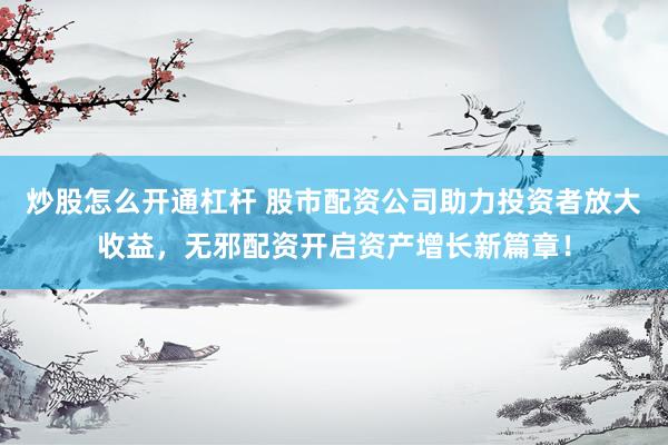炒股怎么开通杠杆 股市配资公司助力投资者放大收益，无邪配资开启资产增长新篇章！