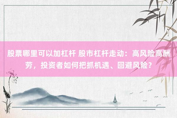 股票哪里可以加杠杆 股市杠杆走动：高风险高酬劳，投资者如何把抓机遇、回避风险？