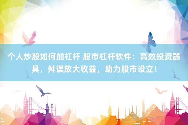 个人炒股如何加杠杆 股市杠杆软件：高效投资器具，舛误放大收益，助力股市设立！