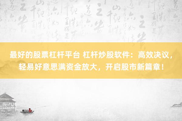最好的股票杠杆平台 杠杆炒股软件：高效决议，轻易好意思满资金放大，开启股市新篇章！