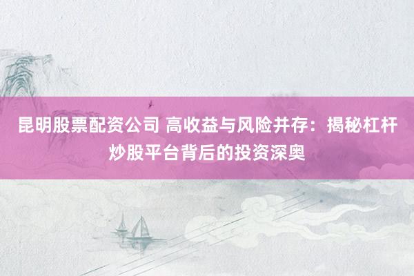 昆明股票配资公司 高收益与风险并存：揭秘杠杆炒股平台背后的投资深奥