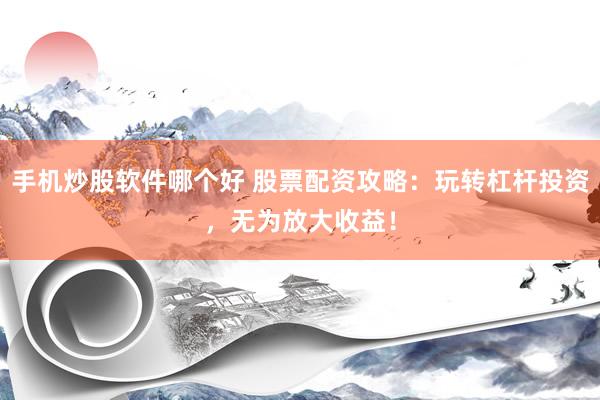 手机炒股软件哪个好 股票配资攻略：玩转杠杆投资，无为放大收益！