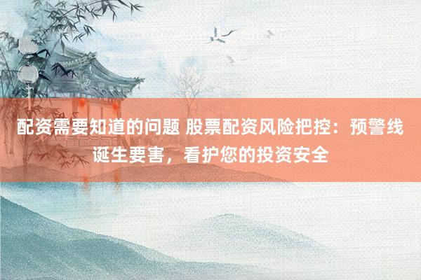 配资需要知道的问题 股票配资风险把控：预警线诞生要害，看护您的投资安全