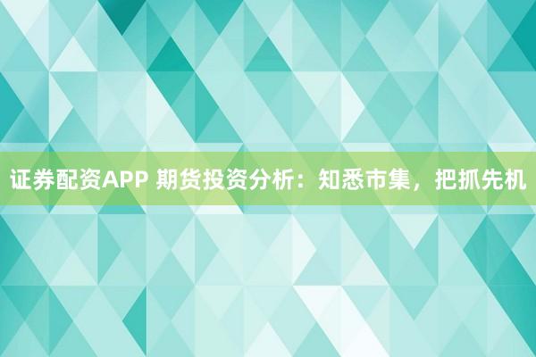 证券配资APP 期货投资分析：知悉市集，把抓先机