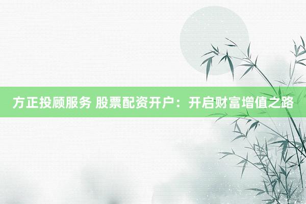 方正投顾服务 股票配资开户：开启财富增值之路
