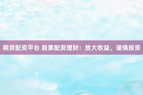 期货配资平台 股票配资理财：放大收益，谨慎投资