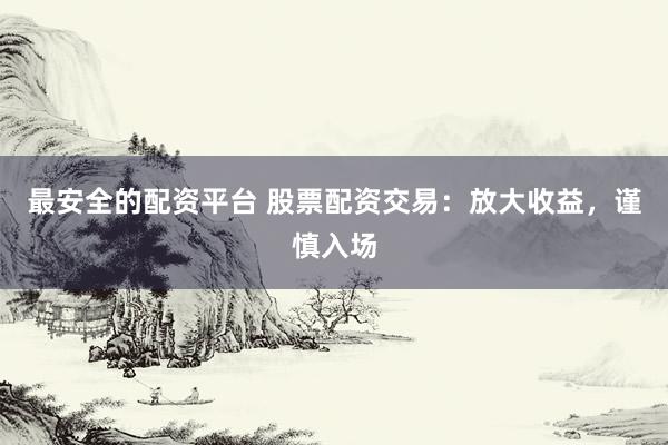 最安全的配资平台 股票配资交易：放大收益，谨慎入场