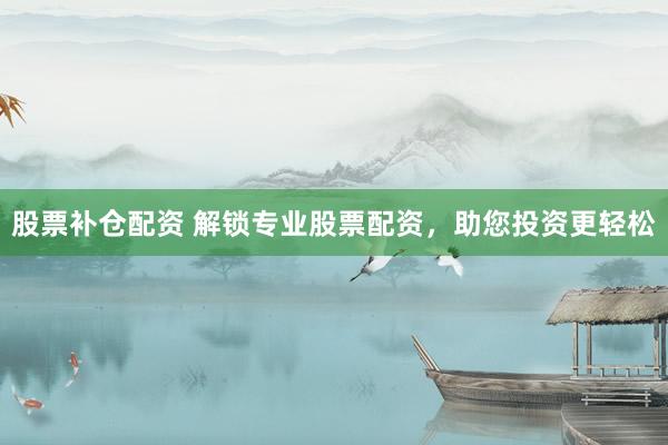 股票补仓配资 解锁专业股票配资，助您投资更轻松