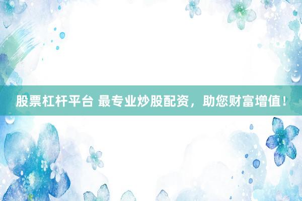 股票杠杆平台 最专业炒股配资，助您财富增值！