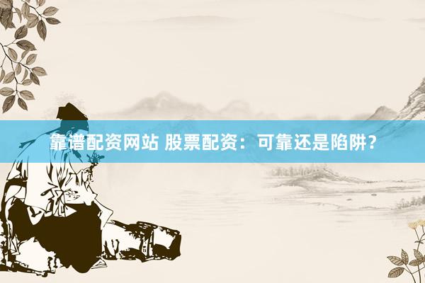 靠谱配资网站 股票配资：可靠还是陷阱？