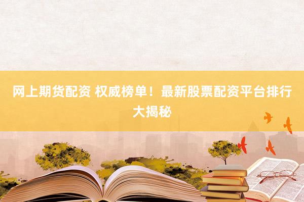 网上期货配资 权威榜单！最新股票配资平台排行大揭秘
