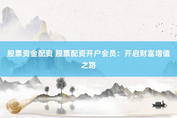 股票资金配资 股票配资开户会员：开启财富增值之路
