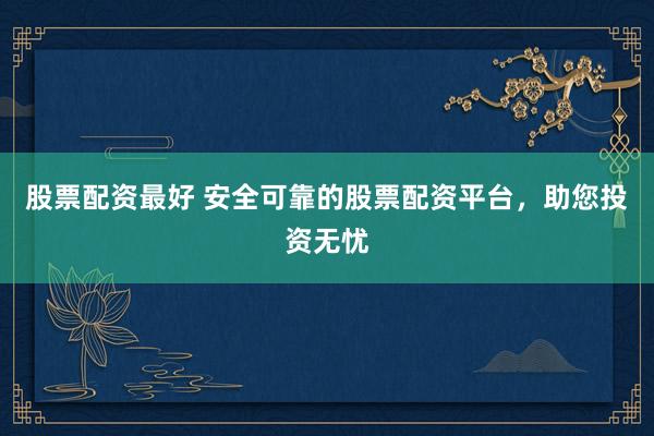 股票配资最好 安全可靠的股票配资平台，助您投资无忧