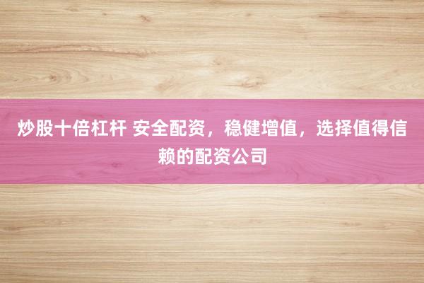炒股十倍杠杆 安全配资，稳健增值，选择值得信赖的配资公司