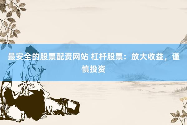 最安全的股票配资网站 杠杆股票：放大收益，谨慎投资