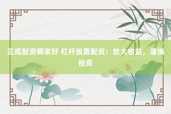 正规配资哪家好 杠杆股票配资：放大收益，谨慎投资