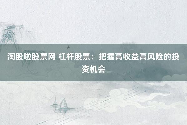 淘股啦股票网 杠杆股票：把握高收益高风险的投资机会